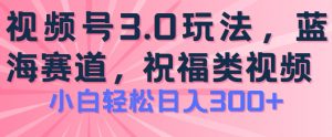 2024视频号蓝海项目，祝福类玩法3.0，操作简单易上手，日入300+【揭秘】-大东资源库