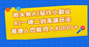 微头条AI写作小副业，AI一键二创高端玩法 普通人也能月入4000+【揭秘】-大东资源库