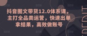 抖音图文带货12.0体系课，主打全品类运营，快速出单拿结果，高效做账号-大东资源库