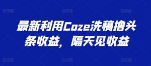 最新利用Coze洗稿撸头条收益，隔天见收益【揭秘】-大东资源库