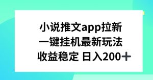 小说推文APP拉新，一键挂JI新玩法，收益稳定日入200+【揭秘】-大东资源库