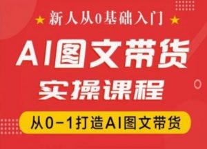 新人从0基础入门，抖音AI图文带货实操课程，从0-1打造AI图文带货-大东资源库