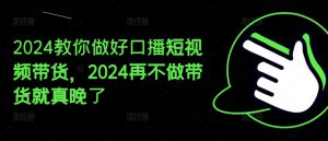 2024教你做好口播短视频带货，2024再不做带货就真晚了-大东资源库