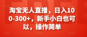 淘宝无人直播，日入100-300+，新手小白也可以，操作简单-大东资源库