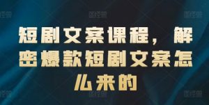 短剧文案课程，解密爆款短剧文案怎么来的-大东资源库
