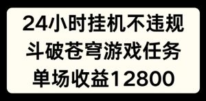 24小时无人挂JI不违规，斗破苍穹游戏任务，单场直播最高收益1280【揭秘】-大东资源库