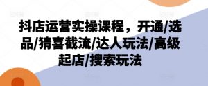 抖店运营实操课程，开通/选品/猜喜截流/达人玩法/高级起店/搜索玩法-大东资源库