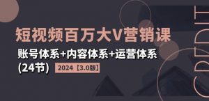 2024短视频百万大V营销课【3.0版】账号体系+内容体系+运营体系(24节)-大东资源库