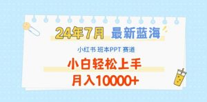 2024年7月最新蓝海赛道，小红书班本PPT项目，小白轻松上手，月入1W+【揭秘】-大东资源库