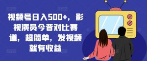 视频号日入500+，影视演员今昔对比赛道，超简单，发视频就有收益【揭秘】-大东资源库