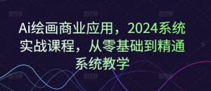 Ai绘画商业应用，2024系统实战课程，从零基础到精通系统教学-大东资源库