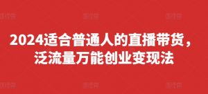 2024适合普通人的直播带货，泛流量万能创业变现法，上手快、落地快、起号快、变现快(更新8月)-大东资源库
