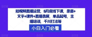 短视频直播运营，6月底线下课，录音+文字+课件+直播录屏，单品起号，主播培训，千川打法等-大东资源库