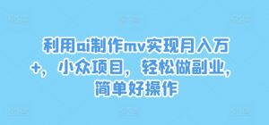 利用ai制作mv实现月入万+，小众项目，轻松做副业，简单好操作【揭秘】-大东资源库