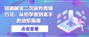 短剧解说二次创作剪辑方法，从初学者到高手的进阶指南-大东资源库