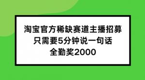 淘宝官方稀缺赛道主播招募 ，只需要5分钟说一句话， 全勤奖2000【揭秘】-大东资源库