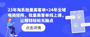 23年淘系批量高客单+24年全域电商矩阵，批量高客单线上课，让赚钱轻松无脑点-大东资源库