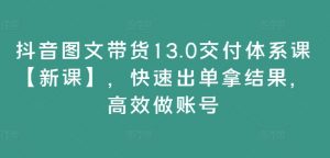 抖音图文带货13.0交付体系课【新课】，快速出单拿结果，高效做账号-大东资源库