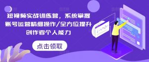 短视频实战训练营，系统掌握账号运营精细操作/全方位提升创作者个人能力-大东资源库