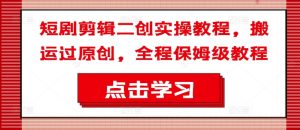 短剧剪辑二创实操教程，搬运过原创，全程保姆级教程-大东资源库