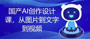 国产AI创作设计课，从图片到文字到视频-大东资源库