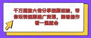 千万播放大佬分享短剧经验，带你玩转短剧推广变现，跟着操作看一遍就会-大东资源库