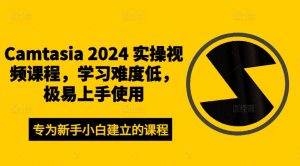 Camtasia 2024 实操视频课程，学习难度低，极易上手使用-大东资源库