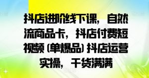 抖店进阶线下课，自然流商品卡，抖店付费短视频(单爆品)抖店运营实操，干货满满-大东资源库