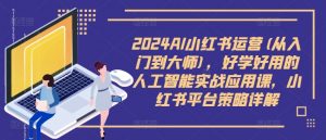 2024AI小红书运营(从入门到大师)，好学好用的人工智能实战应用课，小红书平台策略详解-大东资源库