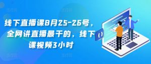 线下直播课8月25-26号，全网讲直播最干的，线下课视频3小时-大东资源库