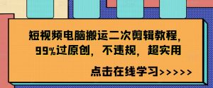 短视频电脑搬运二次剪辑教程，99%过原创，不违规，超实用-大东资源库