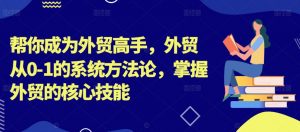 帮你成为外贸高手,外贸从0-1的系统方法论,掌握外贸的核心技能-大东资源库