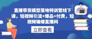 直播带货模型落地特训营线下课，​短视频引流+爆品+付费，短视频锤爆直播间-大东资源库