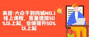 美团·大众干到同城NO.1线上课程，客量增加50%以上起，业绩提升50%以上起-大东资源库