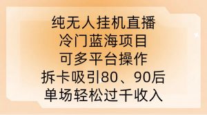 纯无人挂JI直播，冷门蓝海项目，可多平台操作，拆卡吸引80、90后，单场轻松过千收入【揭秘】-大东资源库