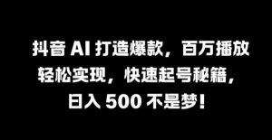 抖音 AI 打造爆款，百万播放轻松实现，快速起号秘籍【揭秘】-大东资源库