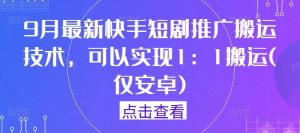 9月最新快手短剧推广搬运技术，可以实现1：1搬运(仅安卓)-大东资源库