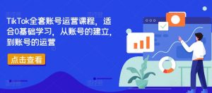TikTok全套账号运营课程，适合0基础学习，从账号的建立，到账号的运营-大东资源库
