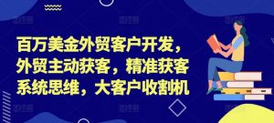 百万美金外贸客户开发，外贸主动获客，精准获客系统思维，大客户收割机-大东资源库