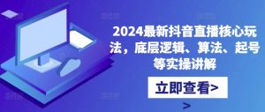 2024最新抖音直播核心玩法，底层逻辑、算法、起号等实操讲解-大东资源库