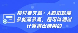 某付费文章：A股本轮最多能涨多高，是可以通过计算得出结果的-大东资源库