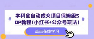 学科全自动成交项目保姆级SOP教程(小红书+公众号玩法)含资料-大东资源库