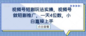 视频号短剧玩法实操，视频号做短剧推广，一天4位数，小白直接上手-大东资源库