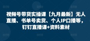 视频号带货实操课【10月最新】无人直播、书单号卖货、个人IP口播等，钉钉直播课+资料素材-大东资源库