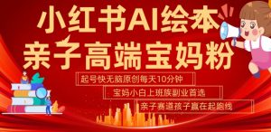 小红书AI绘本，亲子赛道高端宝妈粉，起号快，五分钟无脑原创，小白宝妈上班族轻松玩赚副业-大东资源库