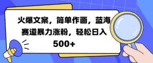 火爆文案，简单作画，蓝海赛道暴力涨粉，轻松日入5张-大东资源库