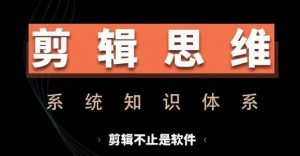 剪辑思维系统课，从软件到思维，系统学习实操进阶，从讲故事到剪辑技巧全覆盖-大东资源库