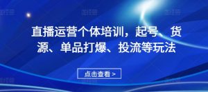 直播运营个体培训,起号、货源、单品打爆、投流等玩法-大东资源库