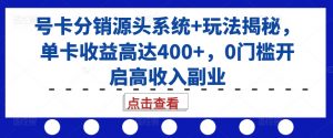号卡分销源头系统+玩法揭秘，单卡收益高达400+，0门槛开启高收入副业-大东资源库