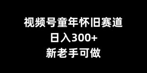 视频号童年怀旧赛道，日入300+，新老手可做【揭秘】-大东资源库